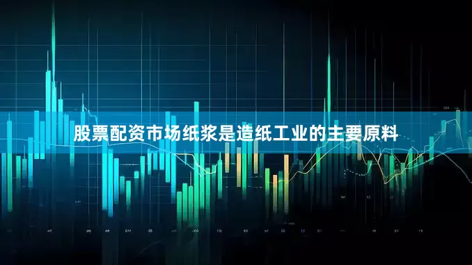 股票配资市场纸浆是造纸工业的主要原料