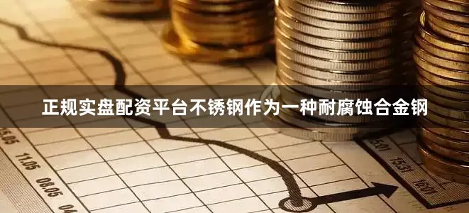 正规实盘配资平台不锈钢作为一种耐腐蚀合金钢