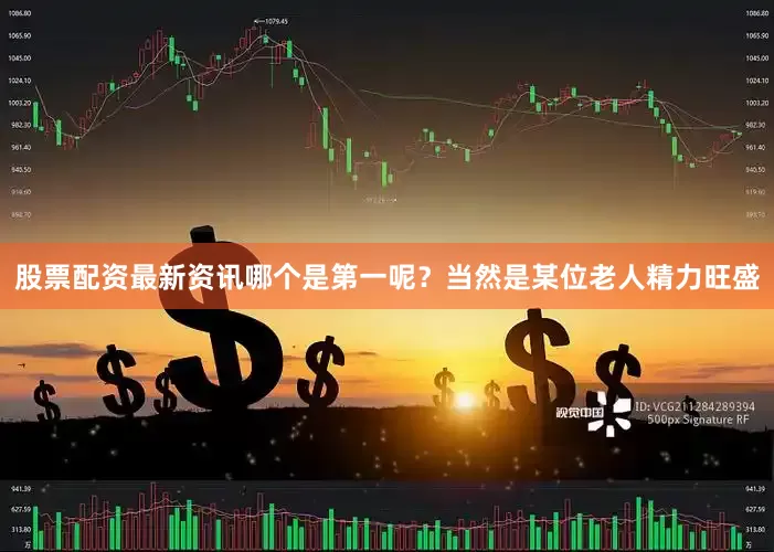 股票配资最新资讯哪个是第一呢？当然是某位老人精力旺盛