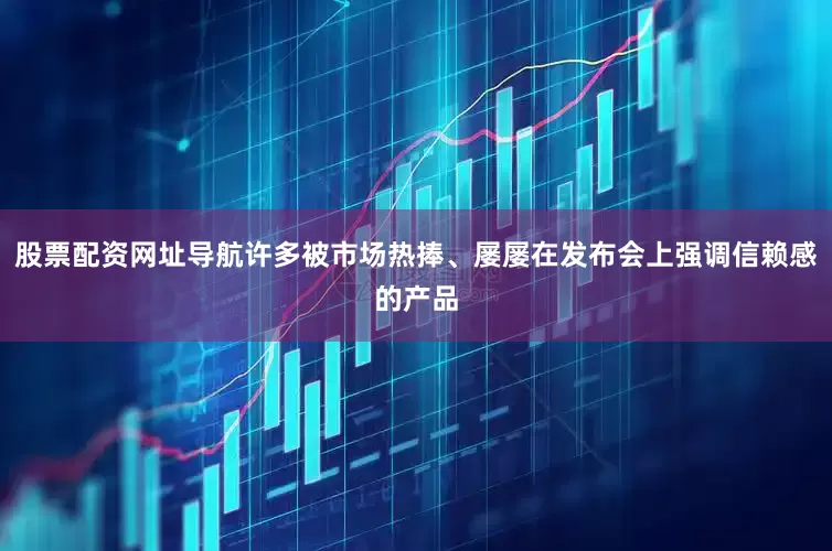 股票配资网址导航许多被市场热捧、屡屡在发布会上强调信赖感的产品