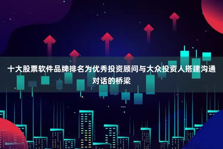 十大股票软件品牌排名为优秀投资顾问与大众投资人搭建沟通对话的桥梁