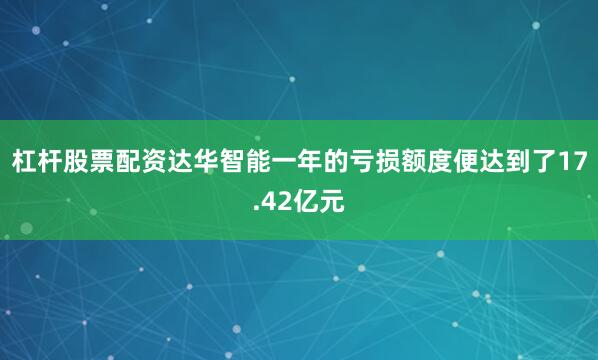 杠杆股票配资达华智能一年的亏损额度便达到了17.42亿元
