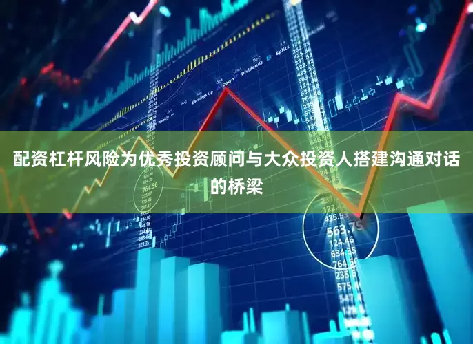 配资杠杆风险为优秀投资顾问与大众投资人搭建沟通对话的桥梁
