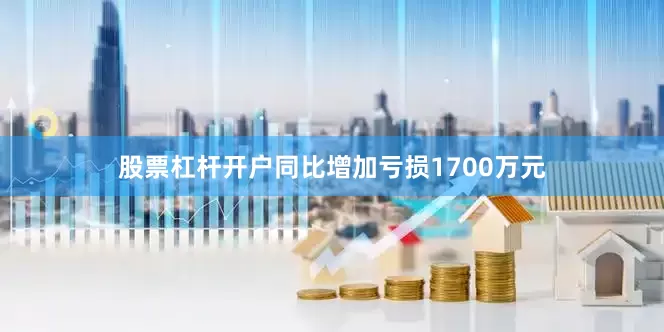 股票杠杆开户同比增加亏损1700万元
