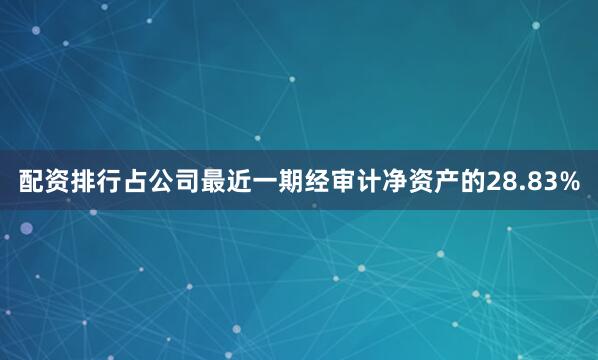 配资排行占公司最近一期经审计净资产的28.83%