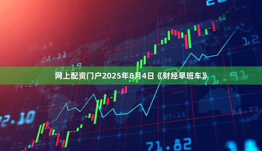 网上配资门户2025年8月4日《财经早班车》
