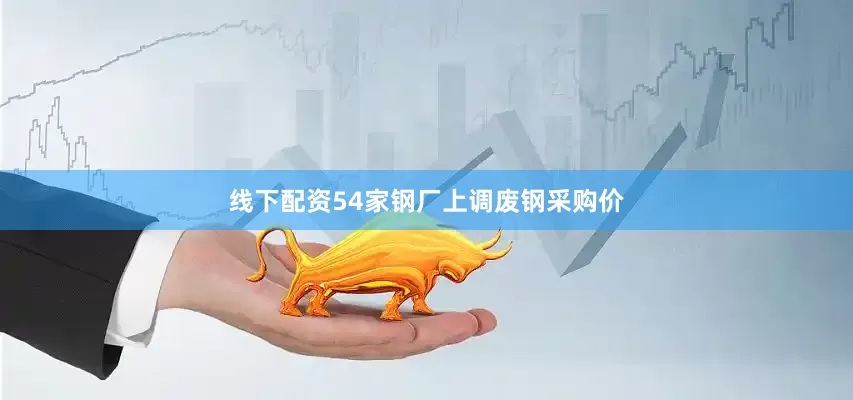 线下配资54家钢厂上调废钢采购价