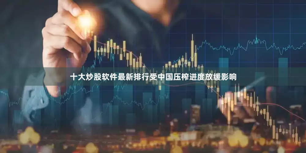 十大炒股软件最新排行受中国压榨进度放缓影响
