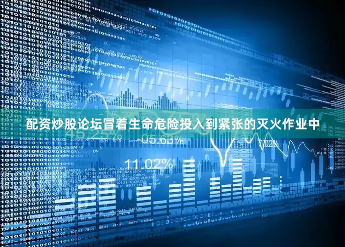 配资炒股论坛冒着生命危险投入到紧张的灭火作业中