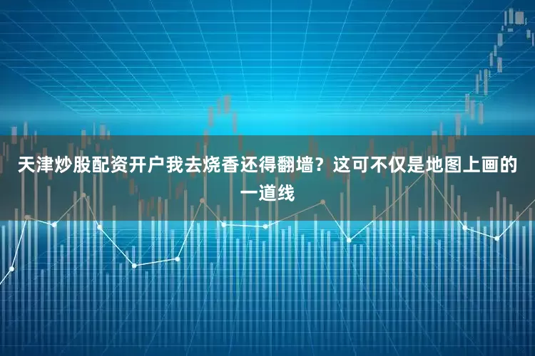 天津炒股配资开户我去烧香还得翻墙？这可不仅是地图上画的一道线