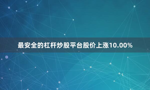 最安全的杠杆炒股平台股价上涨10.00%