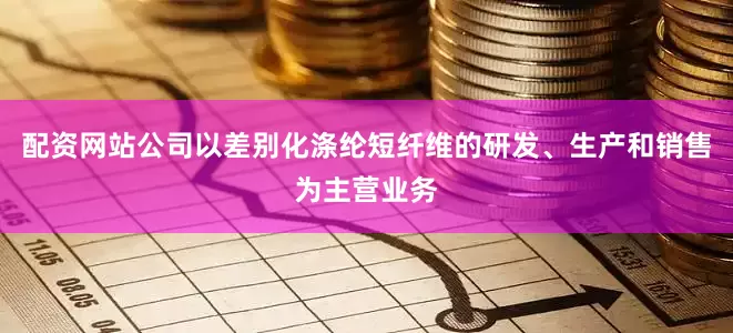 配资网站公司以差别化涤纶短纤维的研发、生产和销售为主营业务