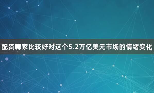 配资哪家比较好对这个5.2万亿美元市场的情绪变化