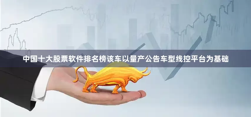 中国十大股票软件排名榜该车以量产公告车型线控平台为基础