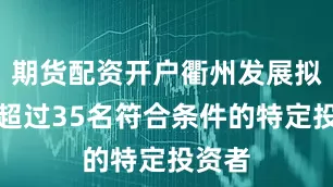 期货配资开户衢州发展拟向不超过35名符合条件的特定投资者