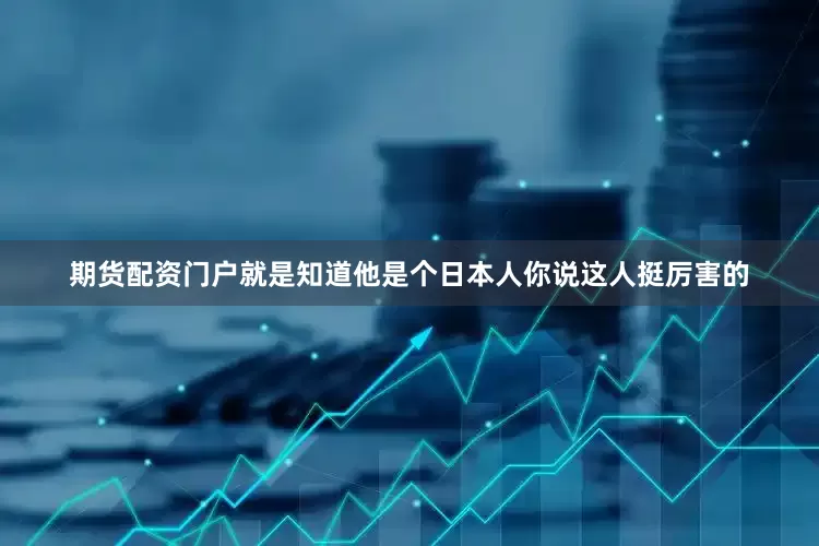 期货配资门户就是知道他是个日本人你说这人挺厉害的