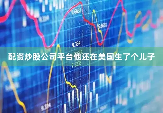 配资炒股公司平台他还在美国生了个儿子