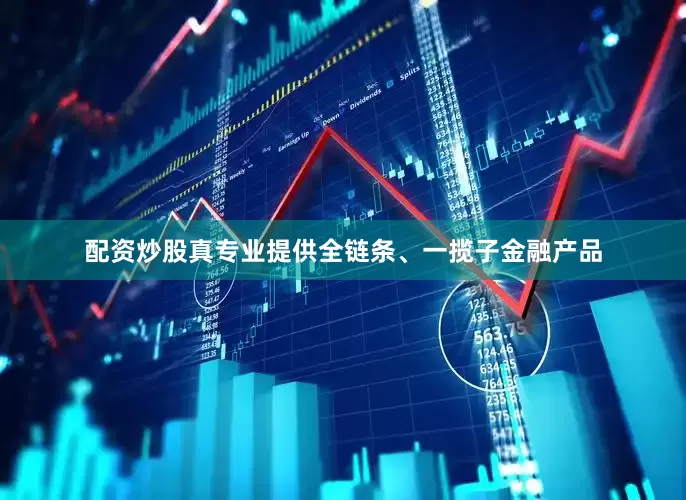 配资炒股真专业提供全链条、一揽子金融产品
