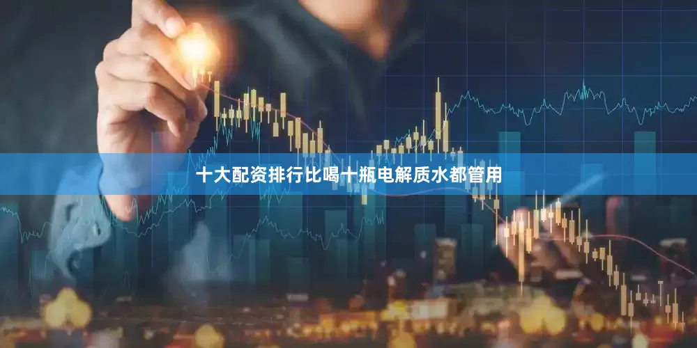 十大配资排行比喝十瓶电解质水都管用