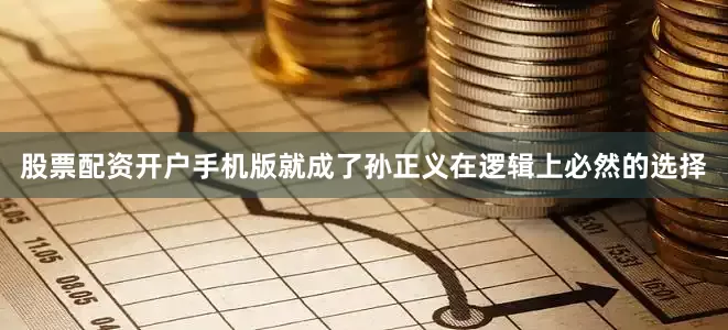 股票配资开户手机版就成了孙正义在逻辑上必然的选择