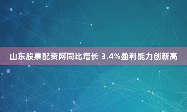 山东股票配资网同比增长 3.4%盈利能力创新高