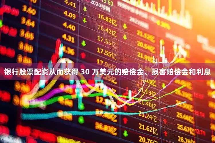 银行股票配资从而获得 30 万美元的赔偿金、损害赔偿金和利息