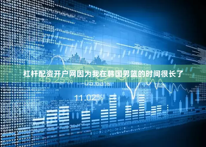 杠杆配资开户网因为我在韩国男篮的时间很长了