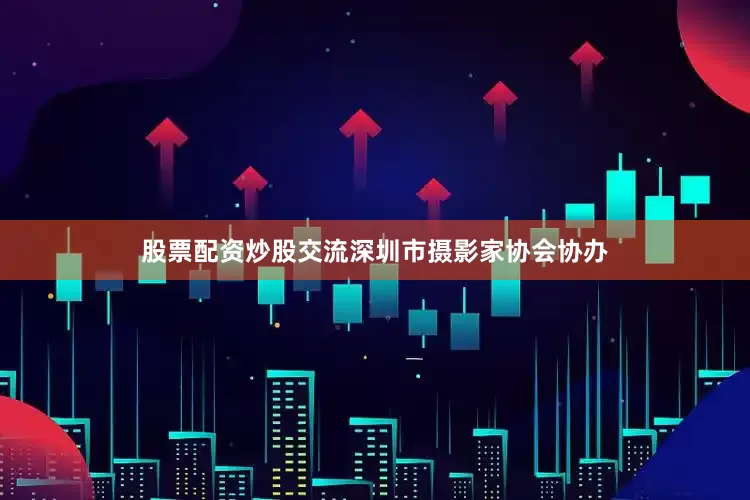 股票配资炒股交流深圳市摄影家协会协办