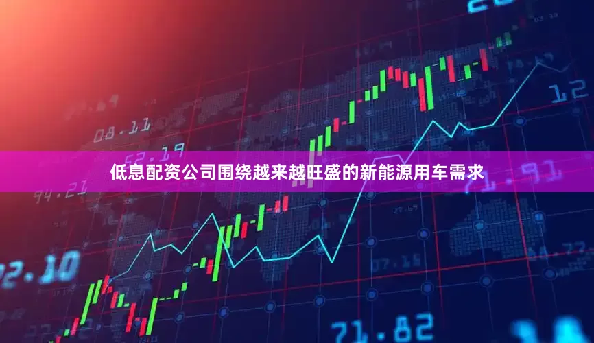 低息配资公司围绕越来越旺盛的新能源用车需求