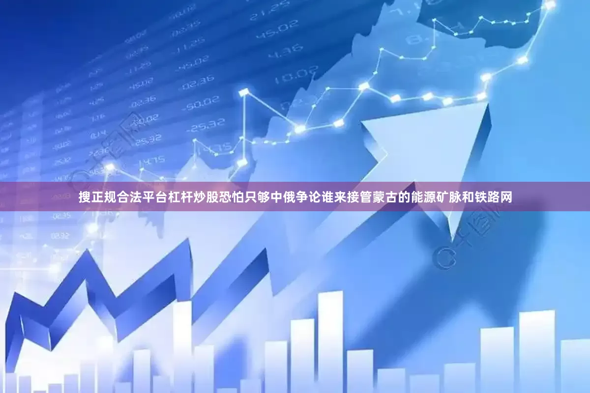 搜正规合法平台杠杆炒股恐怕只够中俄争论谁来接管蒙古的能源矿脉和铁路网