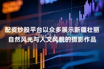 配资炒股平台以众多展示新疆壮丽自然风光与人文风貌的摄影作品