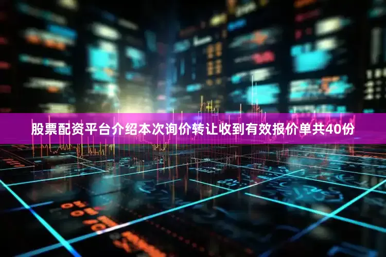 股票配资平台介绍本次询价转让收到有效报价单共40份