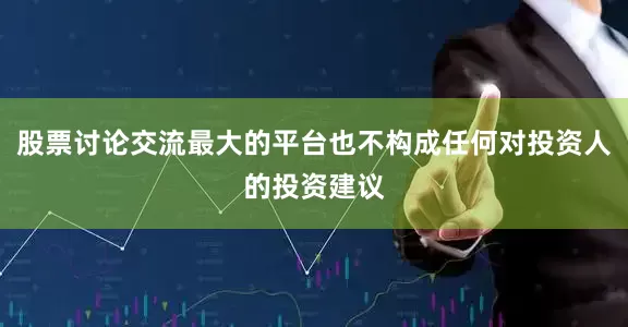 股票讨论交流最大的平台也不构成任何对投资人的投资建议
