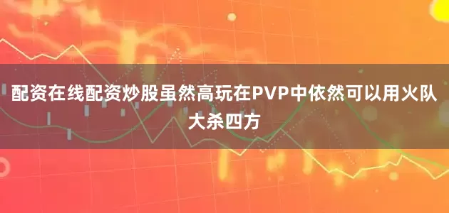 配资在线配资炒股虽然高玩在PVP中依然可以用火队大杀四方