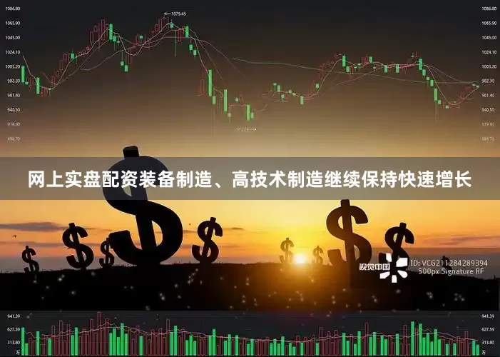 网上实盘配资装备制造、高技术制造继续保持快速增长