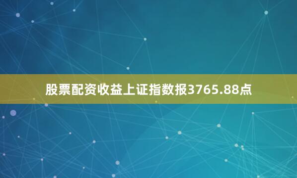 股票配资收益上证指数报3765.88点