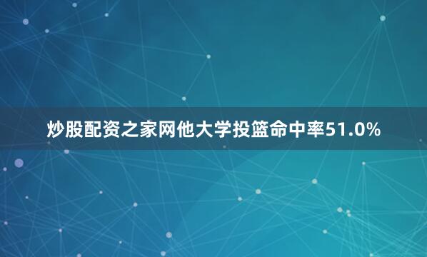炒股配资之家网他大学投篮命中率51.0%
