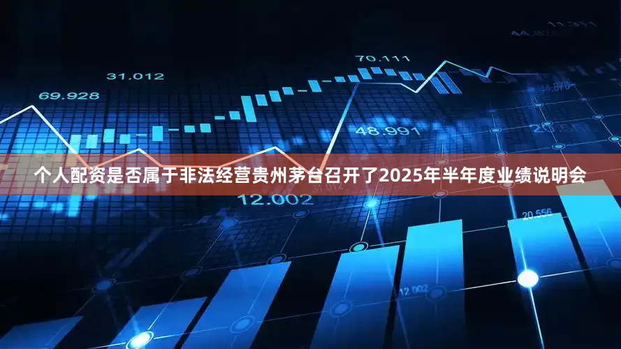 个人配资是否属于非法经营贵州茅台召开了2025年半年度业绩说明会
