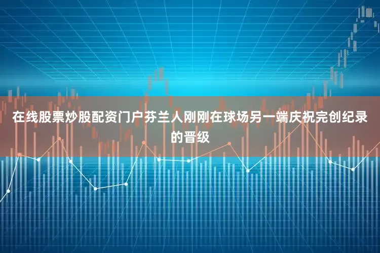 在线股票炒股配资门户芬兰人刚刚在球场另一端庆祝完创纪录的晋级