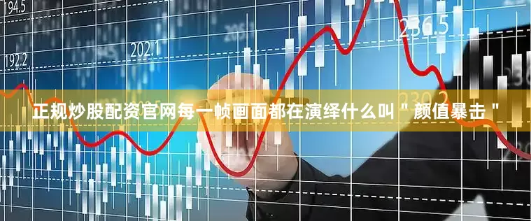 正规炒股配资官网每一帧画面都在演绎什么叫＂颜值暴击＂