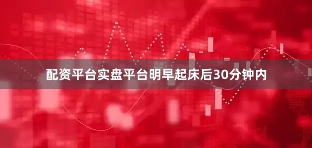 配资平台实盘平台明早起床后30分钟内