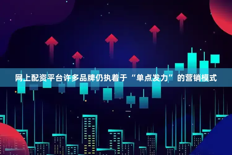 网上配资平台许多品牌仍执着于 “单点发力” 的营销模式