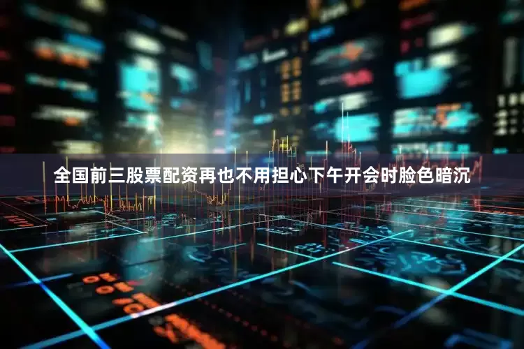 全国前三股票配资再也不用担心下午开会时脸色暗沉