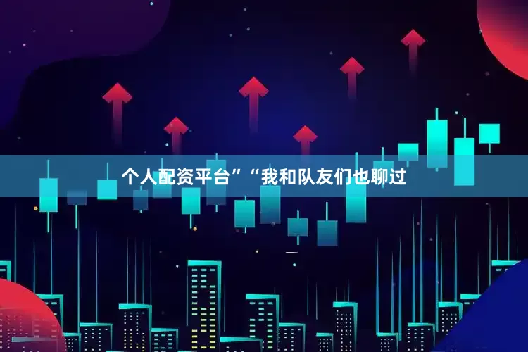 个人配资平台” “我和队友们也聊过