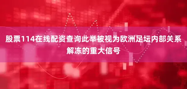股票114在线配资查询此举被视为欧洲足坛内部关系解冻的重大信号