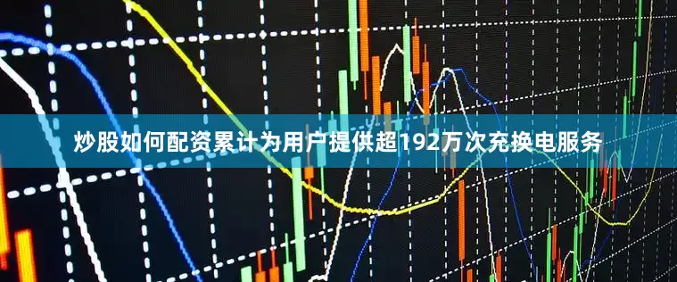 炒股如何配资累计为用户提供超192万次充换电服务