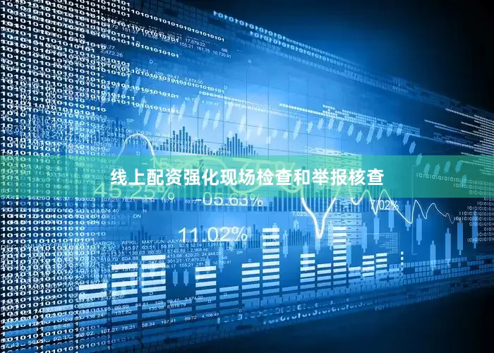 线上配资强化现场检查和举报核查