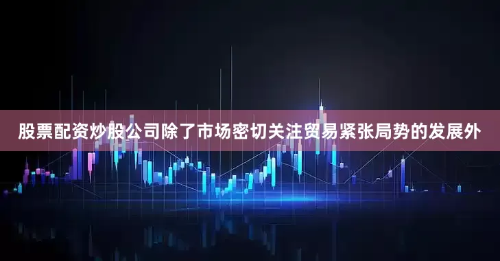 股票配资炒股公司　　除了市场密切关注贸易紧张局势的发展外