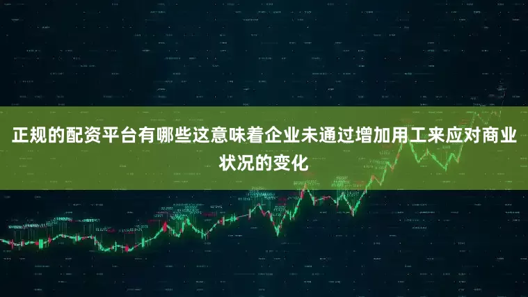 正规的配资平台有哪些这意味着企业未通过增加用工来应对商业状况的变化