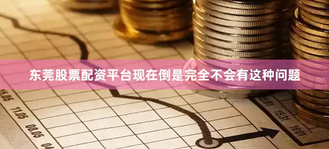东莞股票配资平台现在倒是完全不会有这种问题
